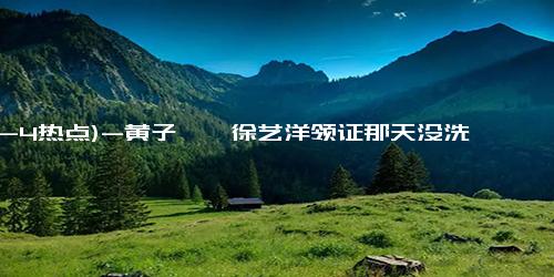 (12-4热点)-黄子韬曝徐艺洋领证那天没洗头 甜蜜细节曝光